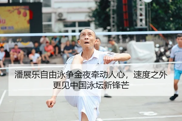 潘展乐自由泳争金夜牵动人心，速度之外更见中国泳坛新锋芒